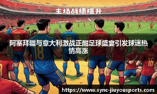 阿塞拜疆与意大利激战正酣足球盛宴引发球迷热情高涨